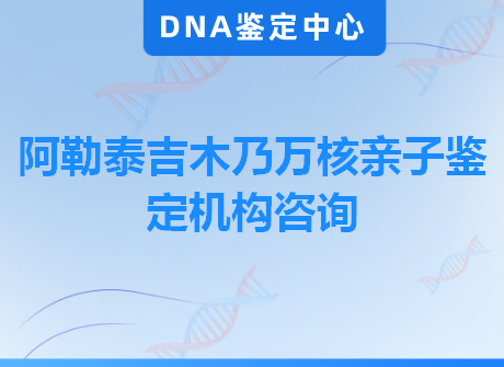 阿勒泰吉木乃万核亲子鉴定机构咨询