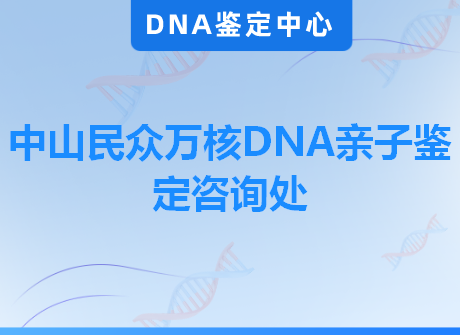 中山民众万核DNA亲子鉴定咨询处