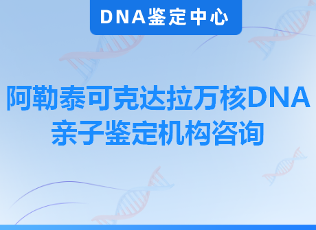 阿勒泰可克达拉万核DNA亲子鉴定机构咨询