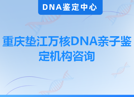 重庆垫江万核DNA亲子鉴定机构咨询