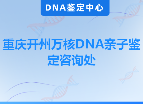 重庆开州万核DNA亲子鉴定咨询处