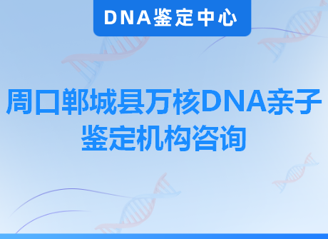 周口郸城县万核DNA亲子鉴定机构咨询