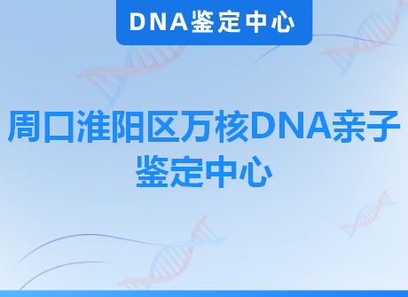 周口淮阳区万核DNA亲子鉴定中心