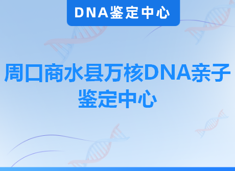 周口商水县万核DNA亲子鉴定中心