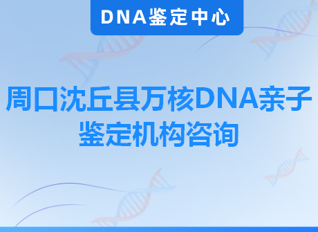 周口沈丘县万核DNA亲子鉴定机构咨询