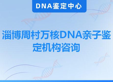 淄博周村万核DNA亲子鉴定机构咨询