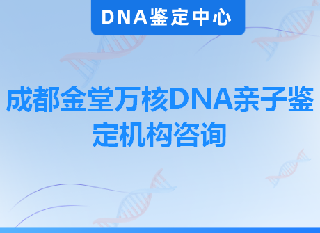 成都金堂万核DNA亲子鉴定机构咨询