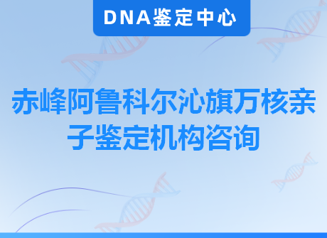 赤峰阿鲁科尔沁旗万核亲子鉴定机构咨询