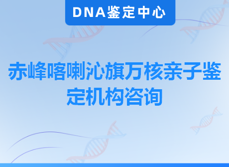 赤峰喀喇沁旗万核亲子鉴定机构咨询