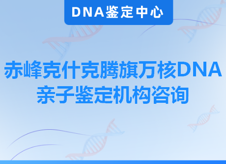 赤峰克什克腾旗万核DNA亲子鉴定机构咨询