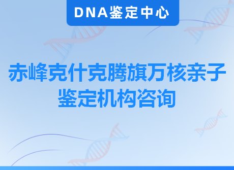 赤峰克什克腾旗万核亲子鉴定机构咨询