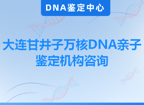 大连甘井子万核DNA亲子鉴定机构咨询