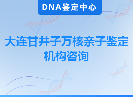 大连甘井子万核亲子鉴定机构咨询