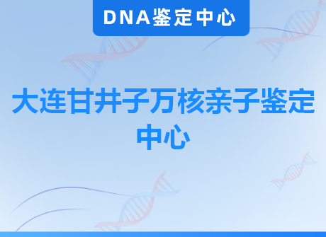 大连甘井子万核亲子鉴定中心