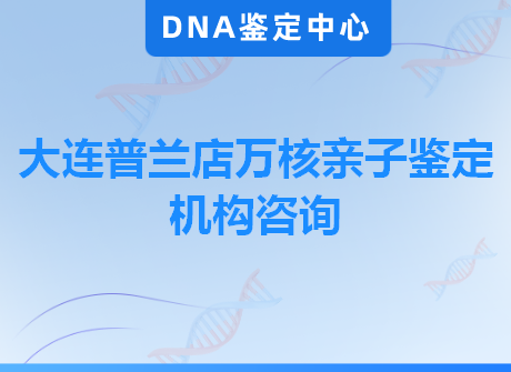 大连普兰店万核亲子鉴定机构咨询