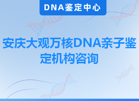 安庆大观万核DNA亲子鉴定机构咨询