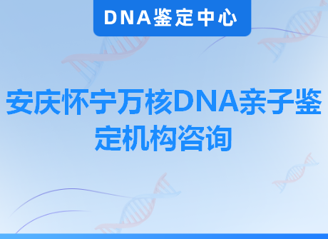 安庆怀宁万核DNA亲子鉴定机构咨询