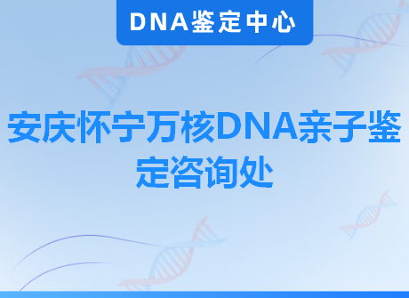 安庆怀宁万核DNA亲子鉴定咨询处