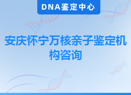 安庆怀宁万核亲子鉴定机构咨询