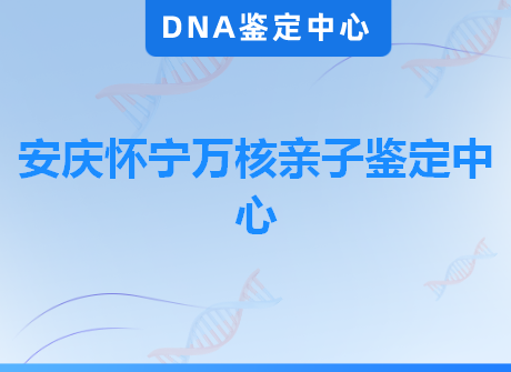 安庆怀宁万核亲子鉴定中心