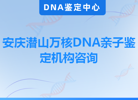 安庆潜山万核DNA亲子鉴定机构咨询