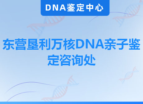 东营垦利万核DNA亲子鉴定咨询处