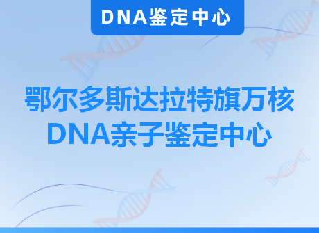 鄂尔多斯达拉特旗万核DNA亲子鉴定中心