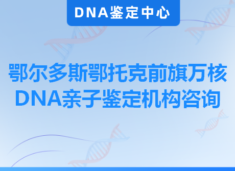 鄂尔多斯鄂托克前旗万核DNA亲子鉴定机构咨询