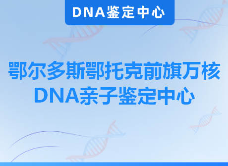 鄂尔多斯鄂托克前旗万核DNA亲子鉴定中心