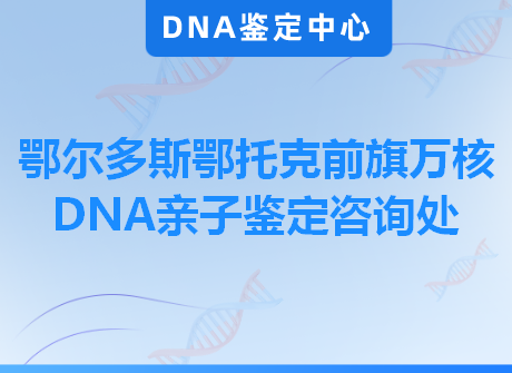 鄂尔多斯鄂托克前旗万核DNA亲子鉴定咨询处