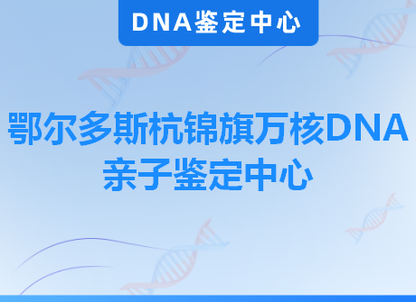 鄂尔多斯杭锦旗万核DNA亲子鉴定中心