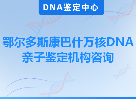 鄂尔多斯康巴什万核DNA亲子鉴定机构咨询