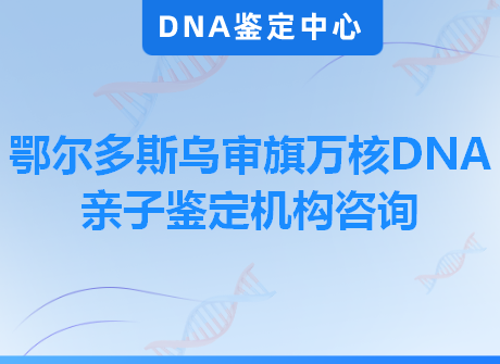 鄂尔多斯乌审旗万核DNA亲子鉴定机构咨询