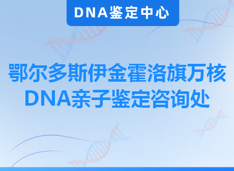 鄂尔多斯伊金霍洛旗万核DNA亲子鉴定咨询处