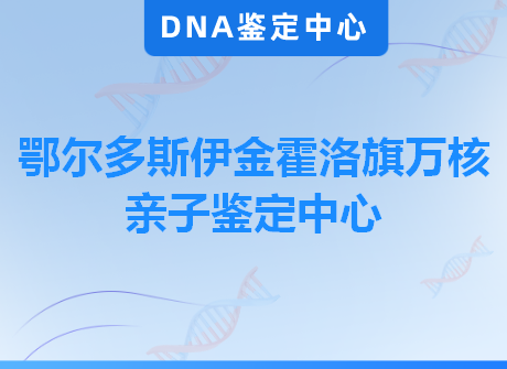 鄂尔多斯伊金霍洛旗万核亲子鉴定中心