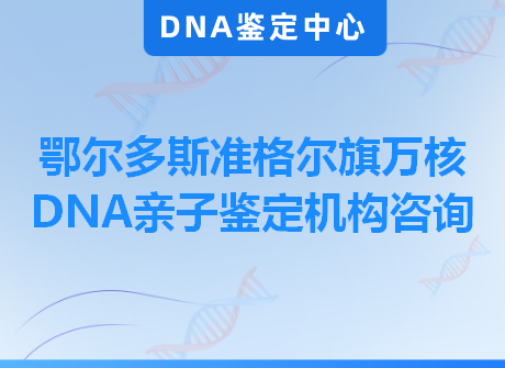 鄂尔多斯准格尔旗万核DNA亲子鉴定机构咨询