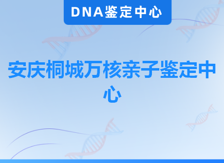 安庆桐城万核亲子鉴定中心