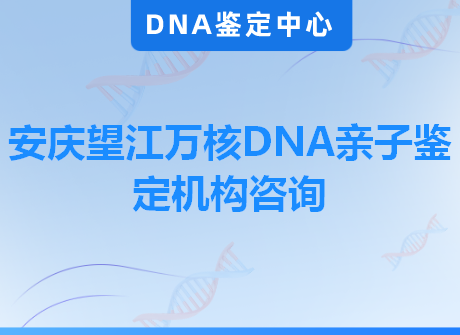 安庆望江万核DNA亲子鉴定机构咨询