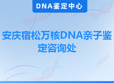 安庆宿松万核DNA亲子鉴定咨询处