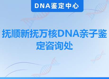 抚顺新抚万核DNA亲子鉴定咨询处