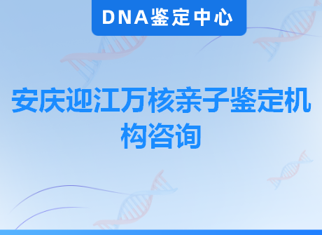 安庆迎江万核亲子鉴定机构咨询
