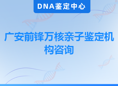 广安前锋万核亲子鉴定机构咨询