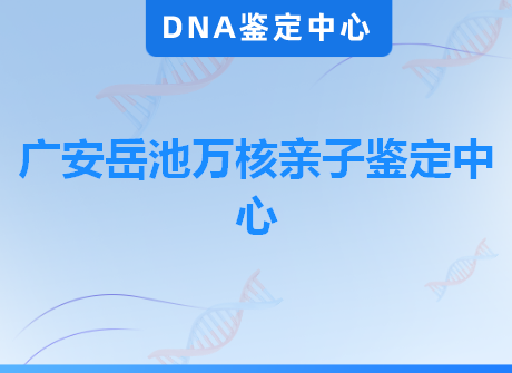 广安岳池万核亲子鉴定中心