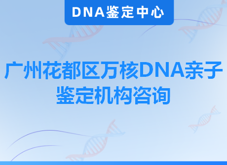 广州花都区万核DNA亲子鉴定机构咨询