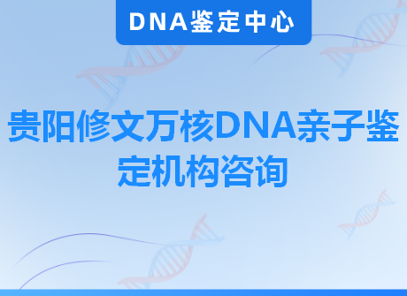 贵阳修文万核DNA亲子鉴定机构咨询