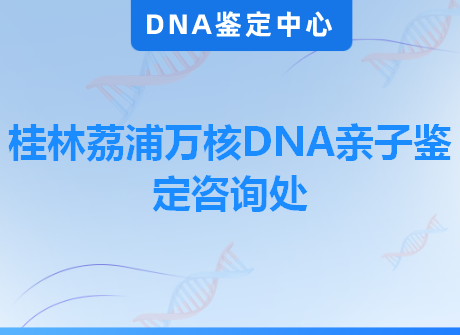 桂林荔浦万核DNA亲子鉴定咨询处