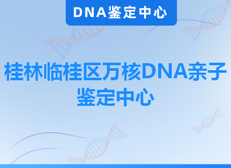 桂林临桂区万核DNA亲子鉴定中心