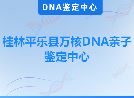 桂林平乐县万核DNA亲子鉴定中心