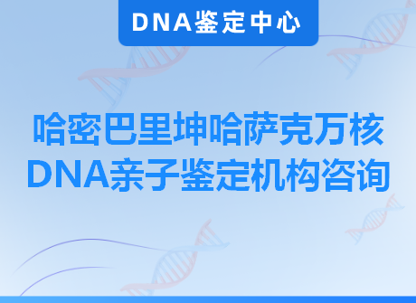 哈密巴里坤哈萨克万核DNA亲子鉴定机构咨询