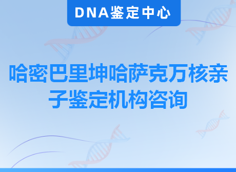 哈密巴里坤哈萨克万核亲子鉴定机构咨询